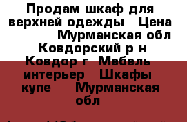 Продам шкаф для верхней одежды › Цена ­ 2 000 - Мурманская обл., Ковдорский р-н, Ковдор г. Мебель, интерьер » Шкафы, купе   . Мурманская обл.